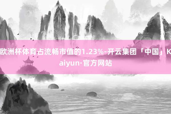 欧洲杯体育占流畅市值的1.23%-开云集团「中国」Kaiyun·官方网站