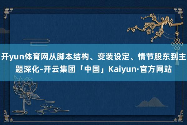 开yun体育网从脚本结构、变装设定、情节股东到主题深化-开云集团「中国」Kaiyun·官方网站