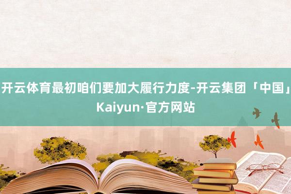 开云体育最初咱们要加大履行力度-开云集团「中国」Kaiyun·官方网站