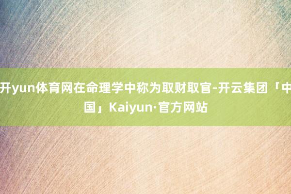 开yun体育网在命理学中称为取财取官-开云集团「中国」Kaiyun·官方网站