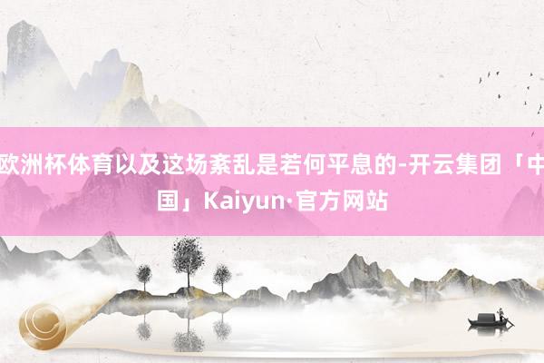 欧洲杯体育以及这场紊乱是若何平息的-开云集团「中国」Kaiyun·官方网站