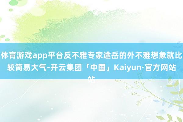 体育游戏app平台反不雅专家途岳的外不雅想象就比较简易大气-开云集团「中国」Kaiyun·官方网站