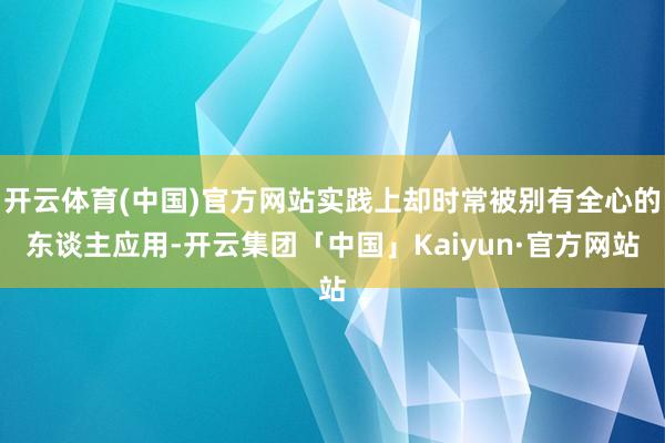 开云体育(中国)官方网站实践上却时常被别有全心的东谈主应用-开云集团「中国」Kaiyun·官方网站