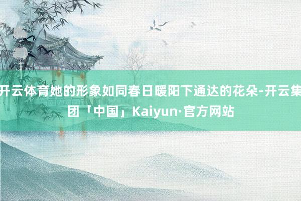 开云体育她的形象如同春日暖阳下通达的花朵-开云集团「中国」Kaiyun·官方网站