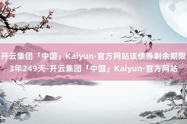 开云集团「中国」Kaiyun·官方网站该债券剩余期限3年249天-开云集团「中国」Kaiyun·官方网站