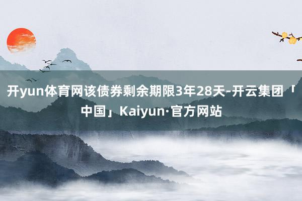 开yun体育网该债券剩余期限3年28天-开云集团「中国」Kaiyun·官方网站