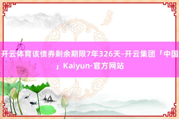 开云体育该债券剩余期限7年326天-开云集团「中国」Kaiyun·官方网站