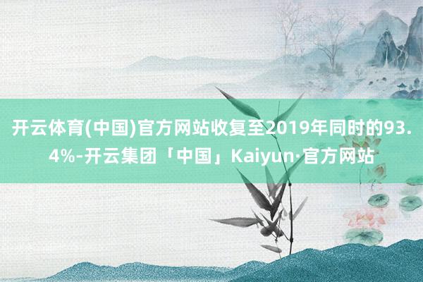 开云体育(中国)官方网站收复至2019年同时的93.4%-开云集团「中国」Kaiyun·官方网站