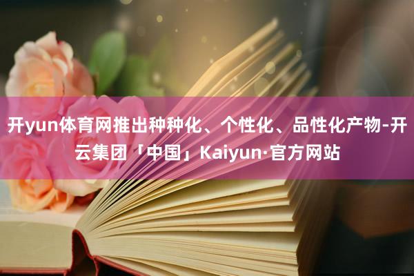 开yun体育网推出种种化、个性化、品性化产物-开云集团「中国」Kaiyun·官方网站