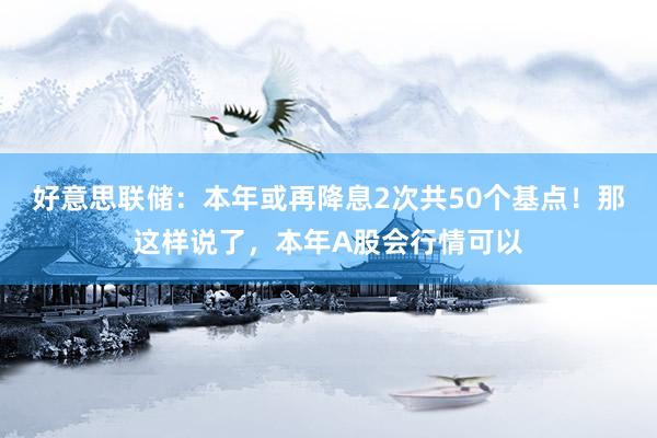 好意思联储：本年或再降息2次共50个基点！那这样说了，本年A股会行情可以