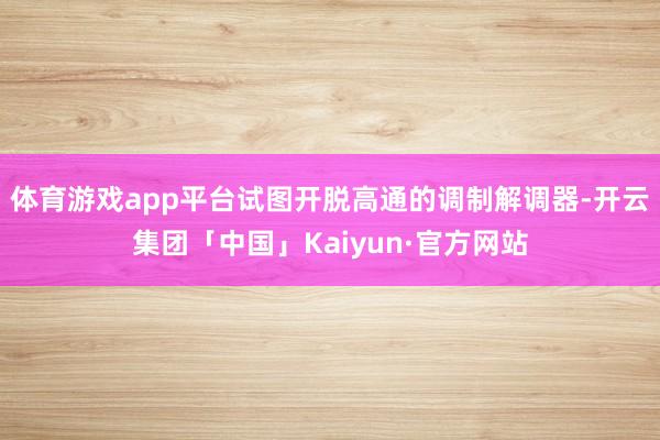 体育游戏app平台试图开脱高通的调制解调器-开云集团「中国」Kaiyun·官方网站