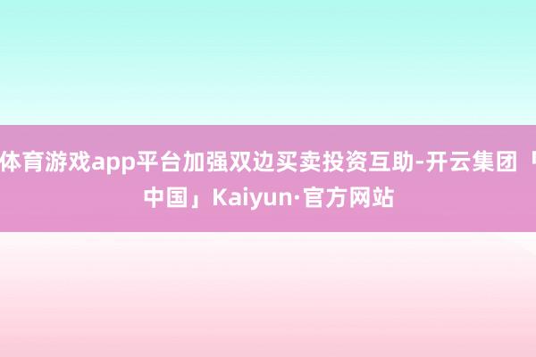 体育游戏app平台加强双边买卖投资互助-开云集团「中国」Kaiyun·官方网站