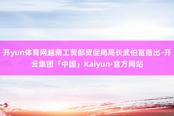 开yun体育网越南工贸部贸促局局长武伯富指出-开云集团「中国」Kaiyun·官方网站