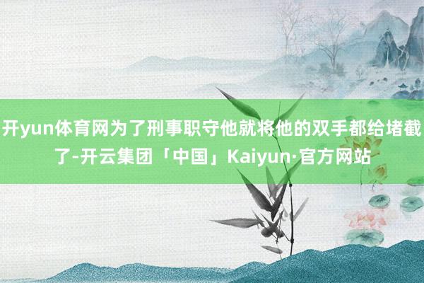 开yun体育网为了刑事职守他就将他的双手都给堵截了-开云集团「中国」Kaiyun·官方网站