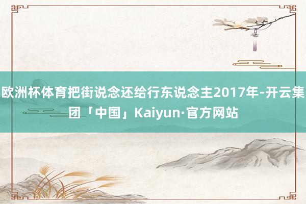 欧洲杯体育把街说念还给行东说念主2017年-开云集团「中国」Kaiyun·官方网站