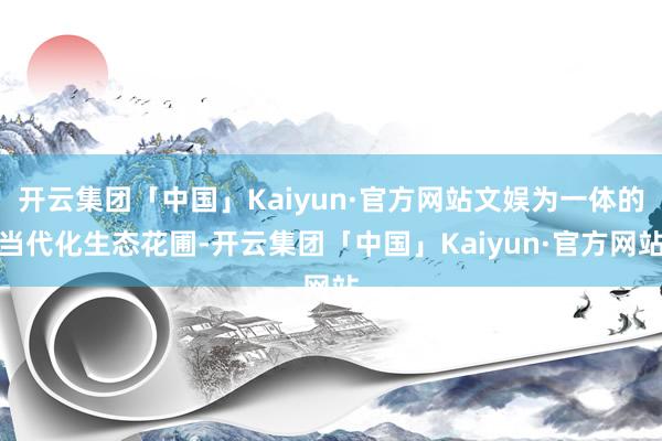 开云集团「中国」Kaiyun·官方网站文娱为一体的当代化生态花圃-开云集团「中国」Kaiyun·官方网站