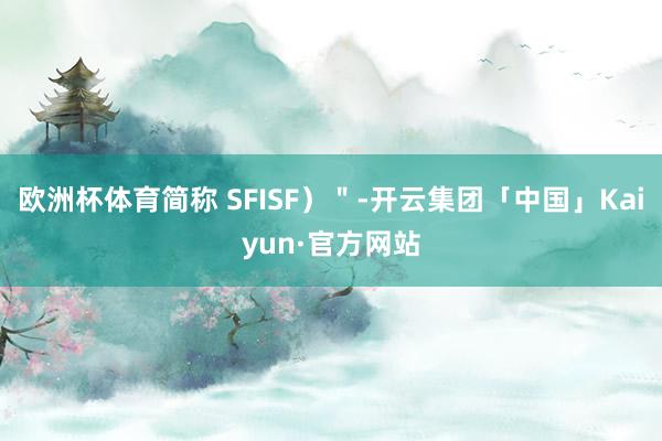 欧洲杯体育简称 SFISF）＂-开云集团「中国」Kaiyun·官方网站