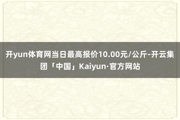 开yun体育网当日最高报价10.00元/公斤-开云集团「中国」Kaiyun·官方网站