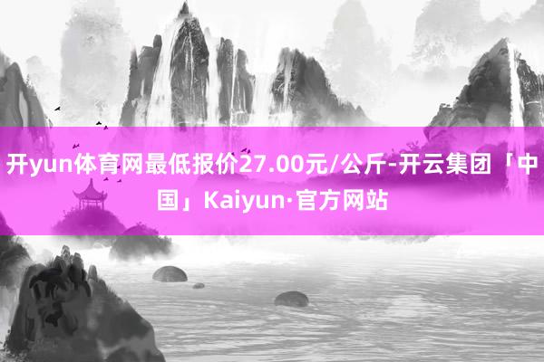 开yun体育网最低报价27.00元/公斤-开云集团「中国」Kaiyun·官方网站