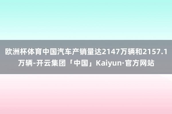 欧洲杯体育中国汽车产销量达2147万辆和2157.1万辆-开云集团「中国」Kaiyun·官方网站