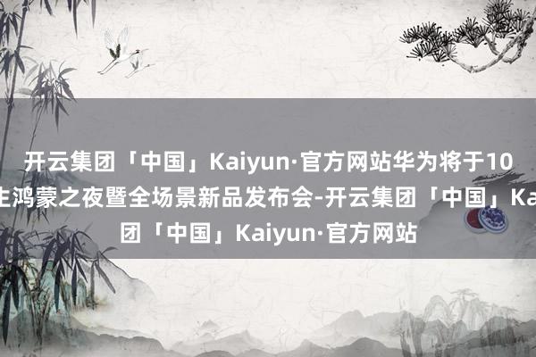 开云集团「中国」Kaiyun·官方网站华为将于10月22日举办原生鸿蒙之夜暨全场景新品发布会-开云集团「中国」Kaiyun·官方网站