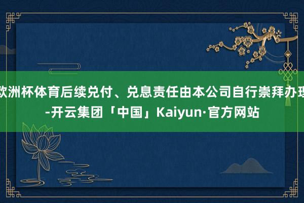 欧洲杯体育后续兑付、兑息责任由本公司自行崇拜办理-开云集团「中国」Kaiyun·官方网站