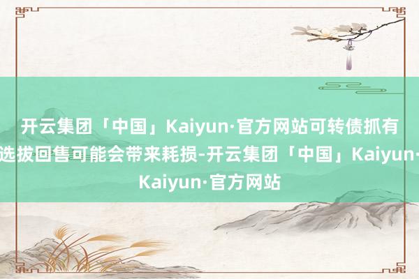 开云集团「中国」Kaiyun·官方网站可转债抓有东说念主选拔回售可能会带来耗损-开云集团「中国」Kaiyun·官方网站