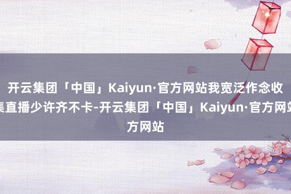 开云集团「中国」Kaiyun·官方网站我宽泛作念收集直播少许齐不卡-开云集团「中国」Kaiyun·官方网站