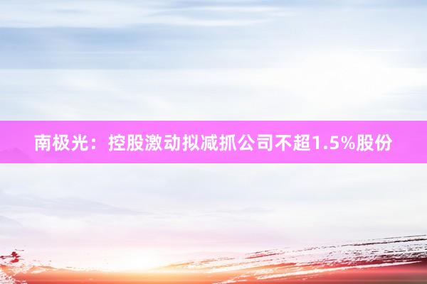 南极光：控股激动拟减抓公司不超1.5%股份