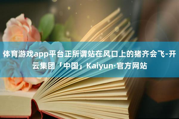 体育游戏app平台正所谓站在风口上的猪齐会飞-开云集团「中国」Kaiyun·官方网站