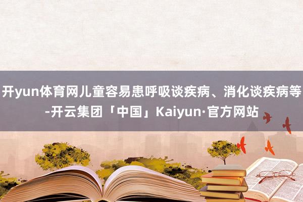 开yun体育网儿童容易患呼吸谈疾病、消化谈疾病等-开云集团「中国」Kaiyun·官方网站