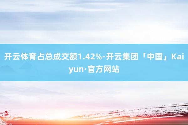 开云体育占总成交额1.42%-开云集团「中国」Kaiyun·官方网站