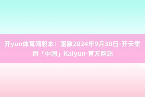 开yun体育网股本：驱散2024年9月30日-开云集团「中国」Kaiyun·官方网站