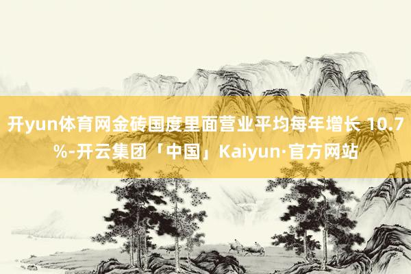 开yun体育网金砖国度里面营业平均每年增长 10.7%-开云集团「中国」Kaiyun·官方网站