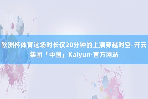 欧洲杯体育这场时长仅20分钟的上演穿越时空-开云集团「中国」Kaiyun·官方网站