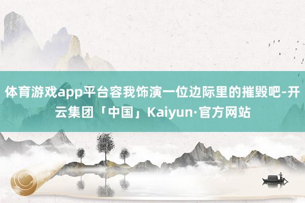 体育游戏app平台容我饰演一位边际里的摧毁吧-开云集团「中国」Kaiyun·官方网站