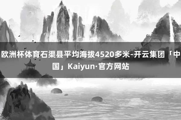 欧洲杯体育石渠县平均海拔4520多米-开云集团「中国」Kaiyun·官方网站