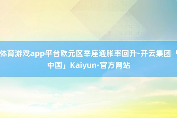 体育游戏app平台欧元区举座通胀率回升-开云集团「中国」Kaiyun·官方网站