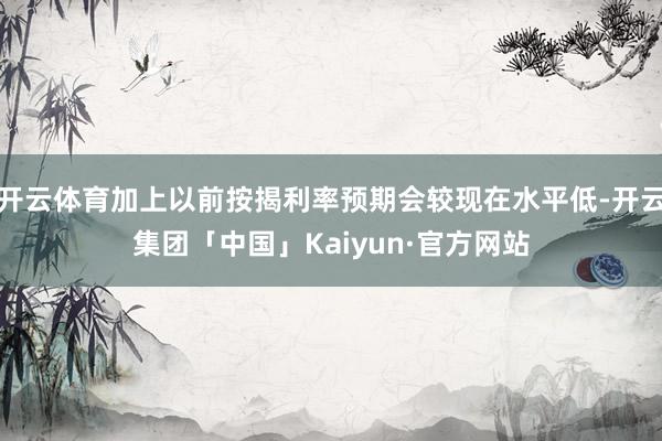 开云体育加上以前按揭利率预期会较现在水平低-开云集团「中国」Kaiyun·官方网站