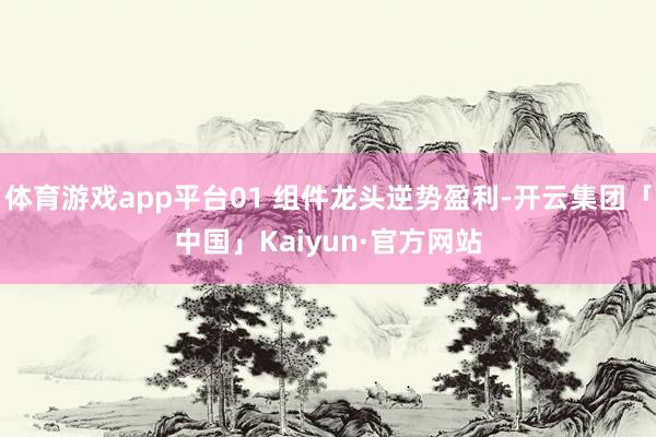 体育游戏app平台01 组件龙头逆势盈利-开云集团「中国」Kaiyun·官方网站