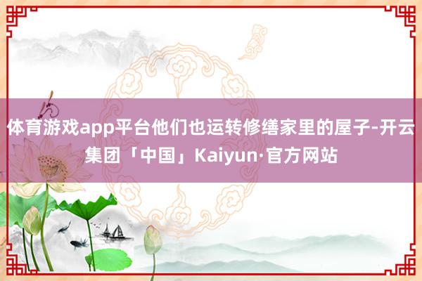 体育游戏app平台他们也运转修缮家里的屋子-开云集团「中国」Kaiyun·官方网站