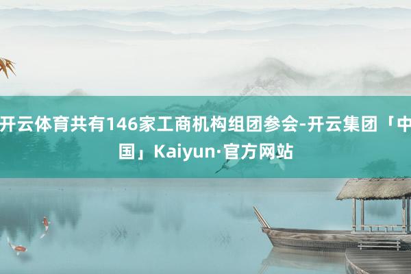 开云体育共有146家工商机构组团参会-开云集团「中国」Kaiyun·官方网站