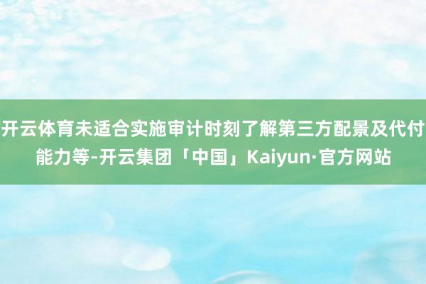 开云体育未适合实施审计时刻了解第三方配景及代付能力等-开云集团「中国」Kaiyun·官方网站