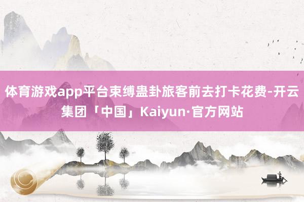 体育游戏app平台束缚蛊卦旅客前去打卡花费-开云集团「中国」Kaiyun·官方网站