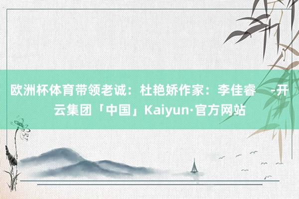 欧洲杯体育带领老诚：杜艳娇作家：李佳睿    -开云集团「中国」Kaiyun·官方网站