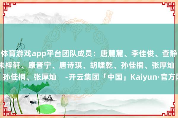 体育游戏app平台团队成员：唐麓麓、李佳俊、查静怡、姚苏涵、曾潇宇、朱梓轩、康晋宁、唐诗琪、胡啸乾、孙佳桐、张厚灿    -开云集团「中国」Kaiyun·官方网站