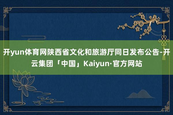 开yun体育网陕西省文化和旅游厅同日发布公告-开云集团「中国」Kaiyun·官方网站