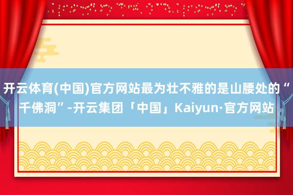 开云体育(中国)官方网站最为壮不雅的是山腰处的“千佛洞”-开云集团「中国」Kaiyun·官方网站