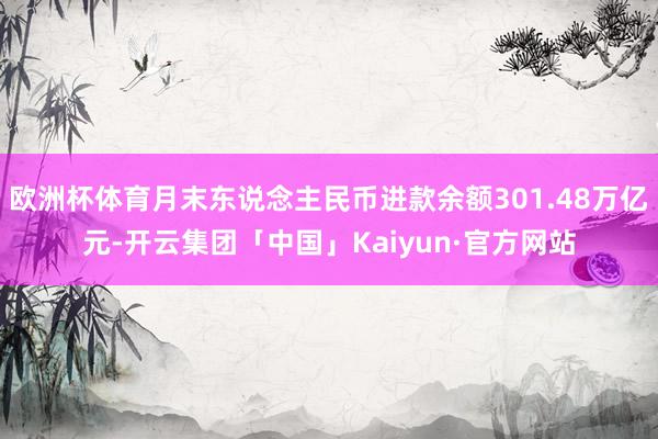 欧洲杯体育月末东说念主民币进款余额301.48万亿元-开云集团「中国」Kaiyun·官方网站