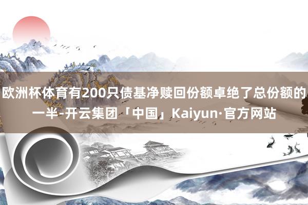 欧洲杯体育有200只债基净赎回份额卓绝了总份额的一半-开云集团「中国」Kaiyun·官方网站